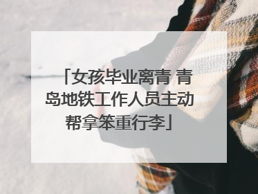 女孩毕业离青 青岛地铁工作人员主动帮拿笨重行李